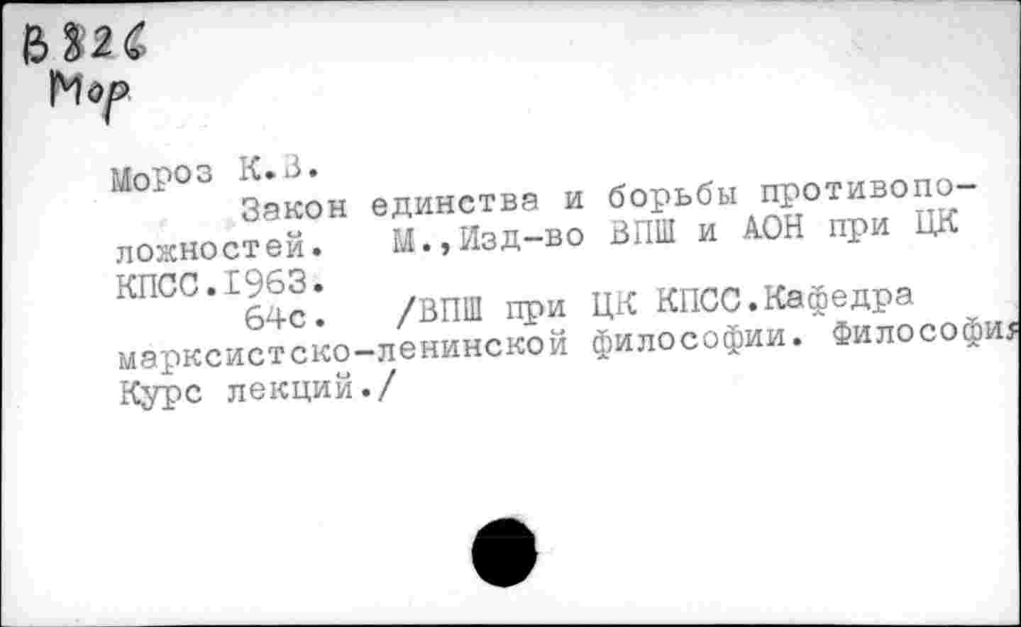 ﻿ЬШ
МоР03 К.З.
Закон ложностей.
единства и борьбы противопо
М.»Изд-во ВПШ и ДОН при ЦК
КПСС.1963.
64с. марксистско-Курс лекций./
/ВПШ при ЦК КПСС.Кафедра ленинской философии. Фило